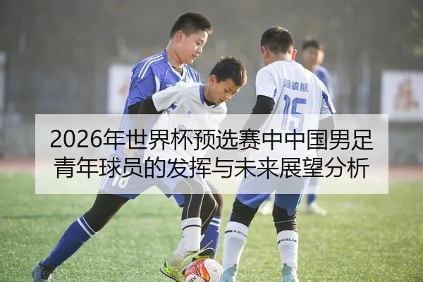 2026年世界杯预选赛中中国男足青年球员的发挥与未来展望分析 | PANDA SPORTS