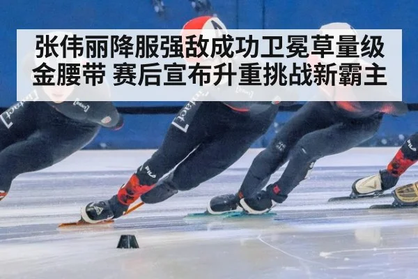 张伟丽降服强敌成功卫冕草量级金腰带 赛后宣布升重挑战新霸主