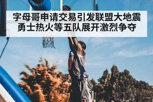 字母哥申请交易引发联盟大地震勇士热火等五队展开激烈争夺