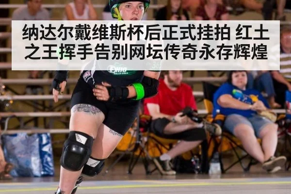 纳达尔戴维斯杯后正式挂拍 红土之王挥手告别网坛传奇永存辉煌