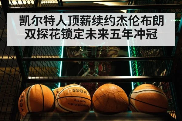凯尔特人顶薪续约杰伦布朗双探花锁定未来五年冲冠