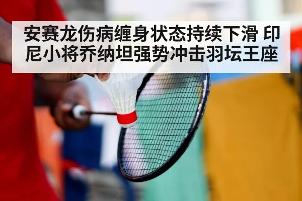 安赛龙伤病缠身状态持续下滑 印尼小将乔纳坦强势冲击羽坛王座