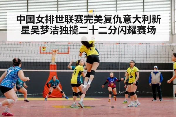 中国女排世联赛完美复仇意大利新星吴梦洁独揽二十二分闪耀赛场
