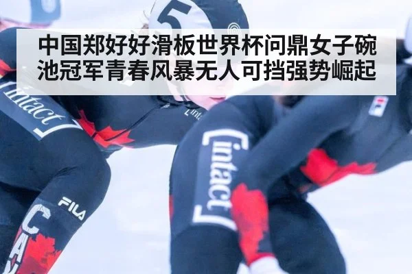 中国郑好好滑板世界杯问鼎女子碗池冠军青春风暴无人可挡强势崛起