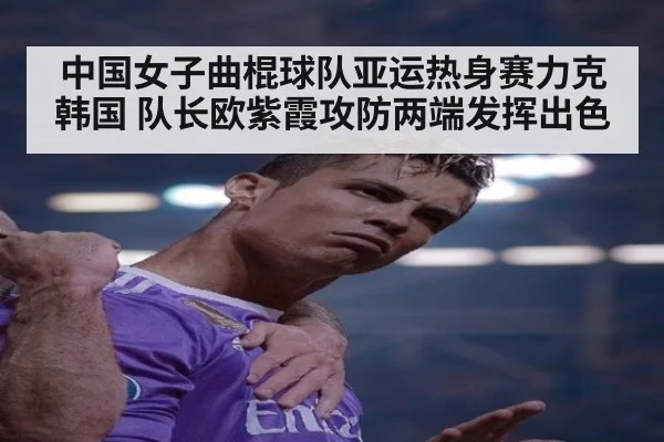 中国女子曲棍球队亚运热身赛力克韩国 队长欧紫霞攻防两端发挥出色